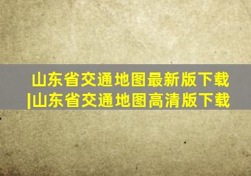 山东省交通地图最新版下载|山东省交通地图高清版下载